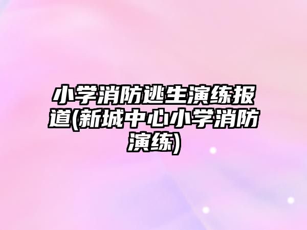 小學(xué)消防逃生演練報道(新城中心小學(xué)消防演練)