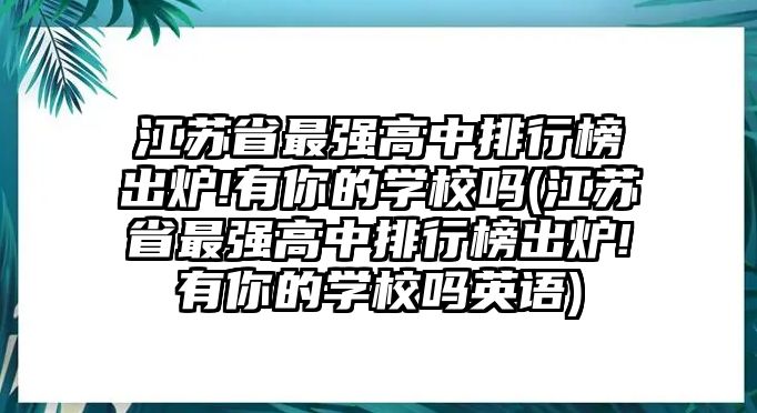 江蘇省最強高中排行榜出爐!有你的學校嗎(江蘇省最強高中排行榜出爐!有你的學校嗎英語)