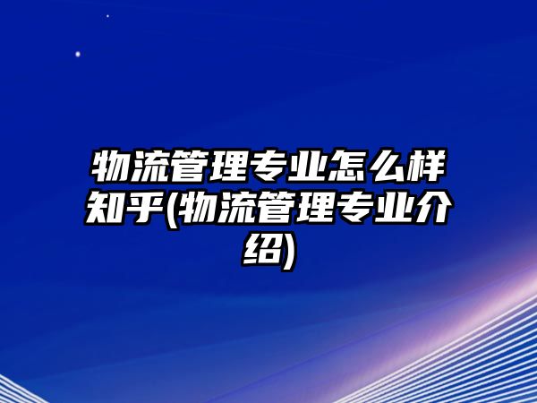 物流管理專業(yè)怎么樣知乎(物流管理專業(yè)介紹)