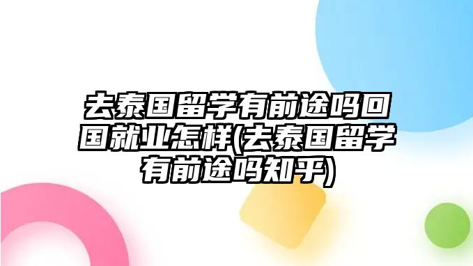 去泰國留學(xué)有前途嗎回國就業(yè)怎樣(去泰國留學(xué)有前途嗎知乎)