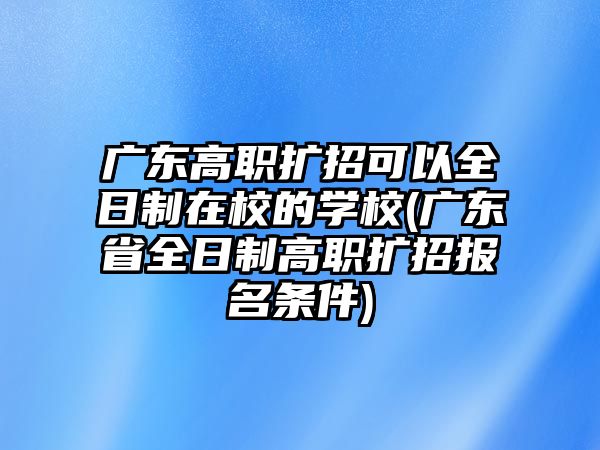 廣東高職擴(kuò)招可以全日制在校的學(xué)校(廣東省全日制高職擴(kuò)招報(bào)名條件)