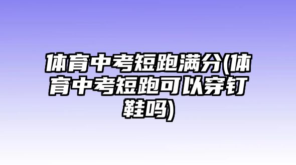 體育中考短跑滿分(體育中考短跑可以穿釘鞋嗎)