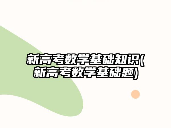 新高考數(shù)學(xué)基礎(chǔ)知識(新高考數(shù)學(xué)基礎(chǔ)題)