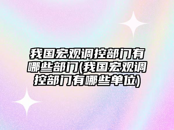 我國宏觀調(diào)控部門有哪些部門(我國宏觀調(diào)控部門有哪些單位)