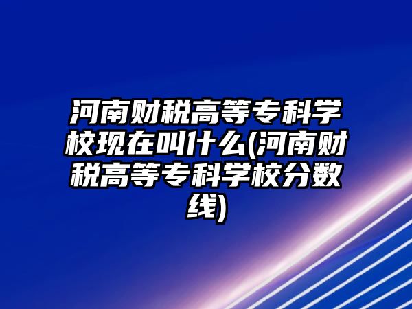 河南財稅高等?？茖W(xué)?，F(xiàn)在叫什么(河南財稅高等?？茖W(xué)校分?jǐn)?shù)線)