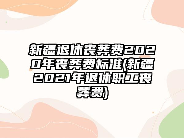 新疆退休喪葬費2020年喪葬費標準(新疆2021年退休職工喪葬費)