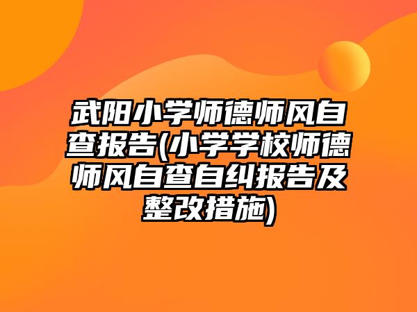 武陽小學師德師風自查報告(小學學校師德師風自查自糾報告及整改措施)