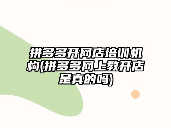 拼多多開網(wǎng)店培訓(xùn)機構(gòu)(拼多多網(wǎng)上教開店是真的嗎)