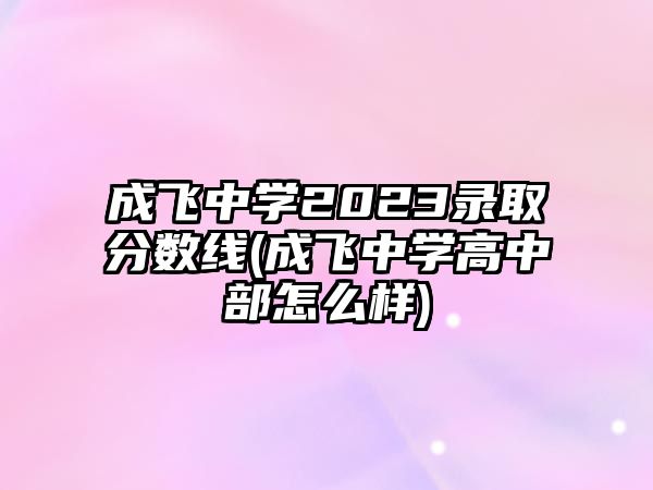 成飛中學(xué)2023錄取分?jǐn)?shù)線(成飛中學(xué)高中部怎么樣)