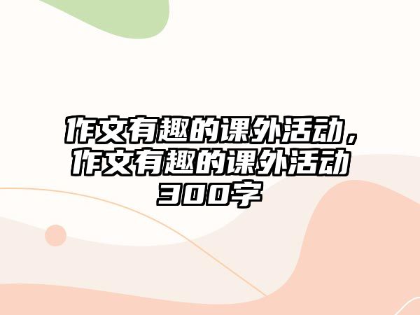 作文有趣的課外活動，作文有趣的課外活動300字