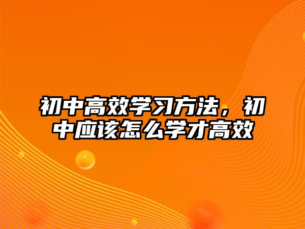 初中高效學(xué)習(xí)方法，初中應(yīng)該怎么學(xué)才高效