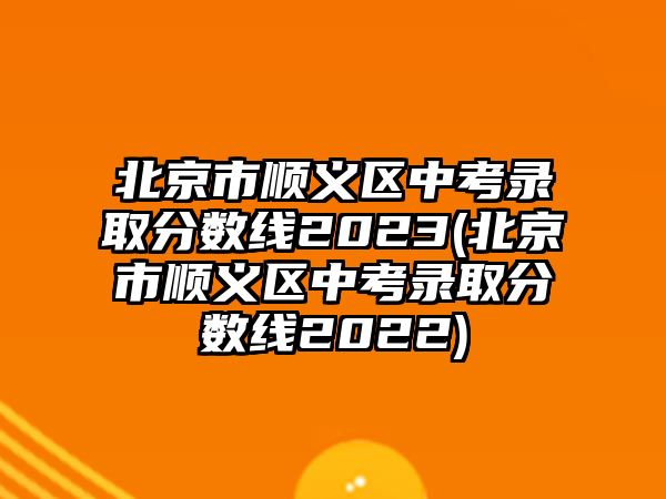 北京市順義區(qū)中考錄取分數(shù)線2023(北京市順義區(qū)中考錄取分數(shù)線2022)