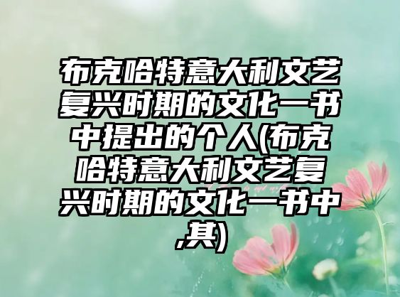 布克哈特意大利文藝復(fù)興時(shí)期的文化一書中提出的個(gè)人(布克哈特意大利文藝復(fù)興時(shí)期的文化一書中,其)