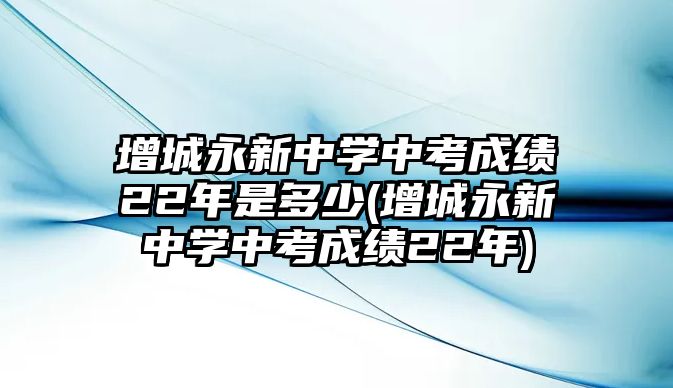 增城永新中學(xué)中考成績22年是多少(增城永新中學(xué)中考成績22年)