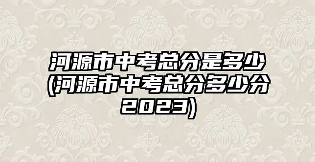 河源市中考總分是多少(河源市中考總分多少分2023)