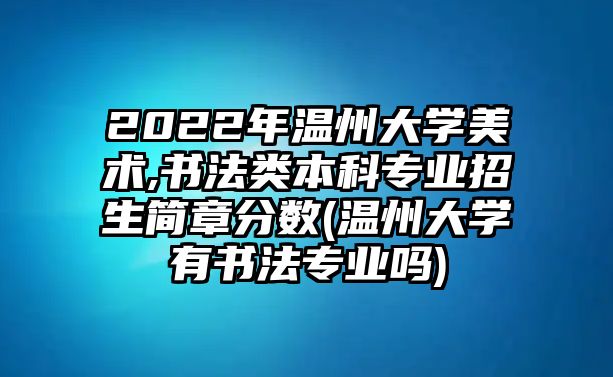 2022年溫州大學(xué)美術(shù),書法類本科專業(yè)招生簡章分?jǐn)?shù)(溫州大學(xué)有書法專業(yè)嗎)