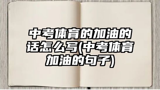 中考體育的加油的話怎么寫(中考體育加油的句子)