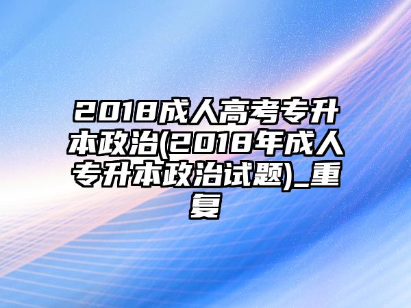 2018成人高考專升本政治(2018年成人專升本政治試題)_重復