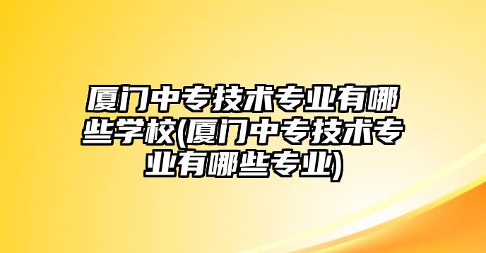 廈門中專技術(shù)專業(yè)有哪些學(xué)校(廈門中專技術(shù)專業(yè)有哪些專業(yè))