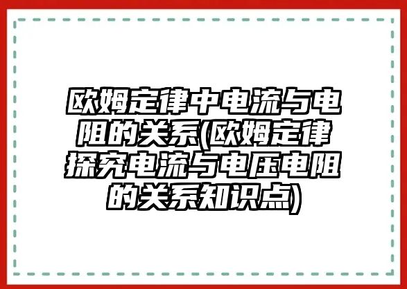 歐姆定律中電流與電阻的關(guān)系(歐姆定律探究電流與電壓電阻的關(guān)系知識(shí)點(diǎn))