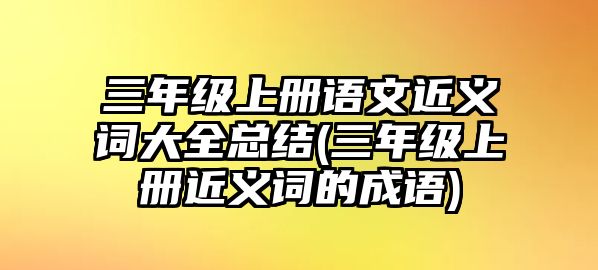 三年級上冊語文近義詞大全總結(jié)(三年級上冊近義詞的成語)