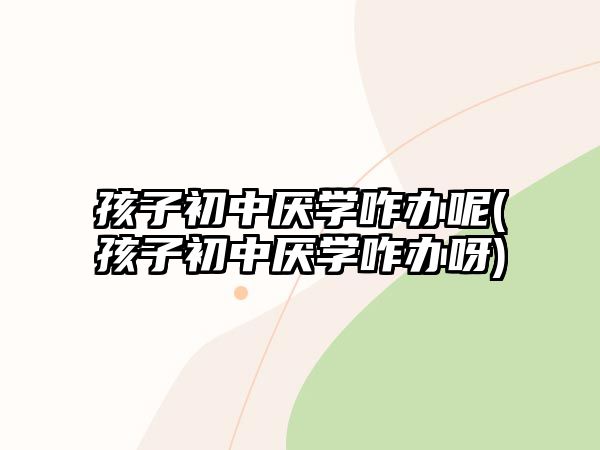 孩子初中厭學咋辦呢(孩子初中厭學咋辦呀)