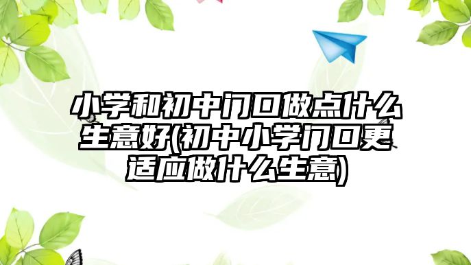 小學和初中門口做點什么生意好(初中小學門口更適應做什么生意)