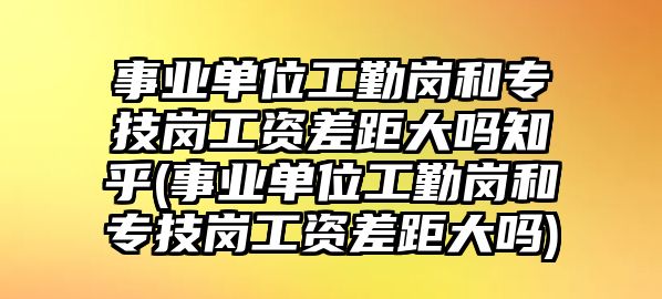 事業(yè)單位工勤崗和專(zhuān)技崗工資差距大嗎知乎(事業(yè)單位工勤崗和專(zhuān)技崗工資差距大嗎)