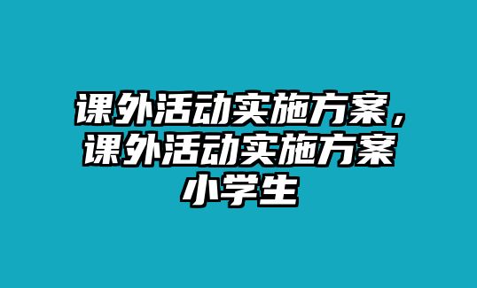 課外活動實施方案，課外活動實施方案小學(xué)生