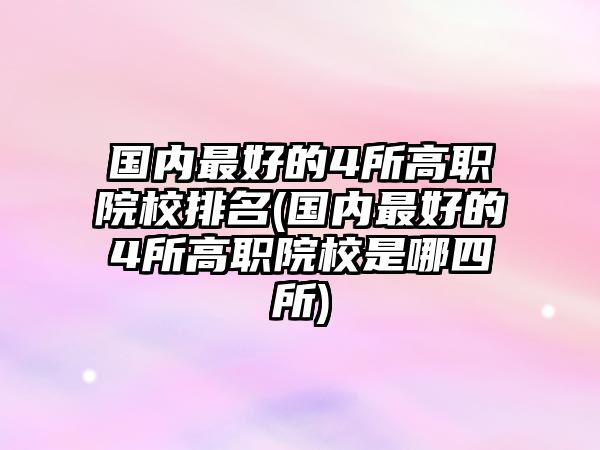 國內(nèi)最好的4所高職院校排名(國內(nèi)最好的4所高職院校是哪四所)