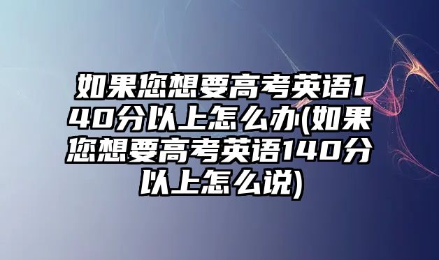 如果您想要高考英語140分以上怎么辦(如果您想要高考英語140分以上怎么說)