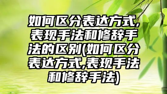 如何區(qū)分表達(dá)方式,表現(xiàn)手法和修辭手法的區(qū)別(如何區(qū)分表達(dá)方式,表現(xiàn)手法和修辭手法)