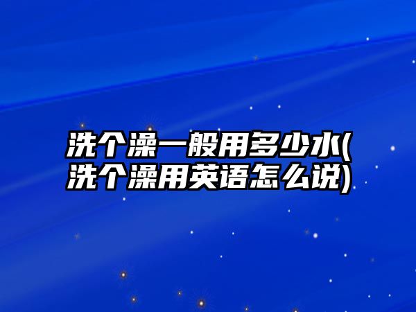 洗個(gè)澡一般用多少水(洗個(gè)澡用英語(yǔ)怎么說(shuō))