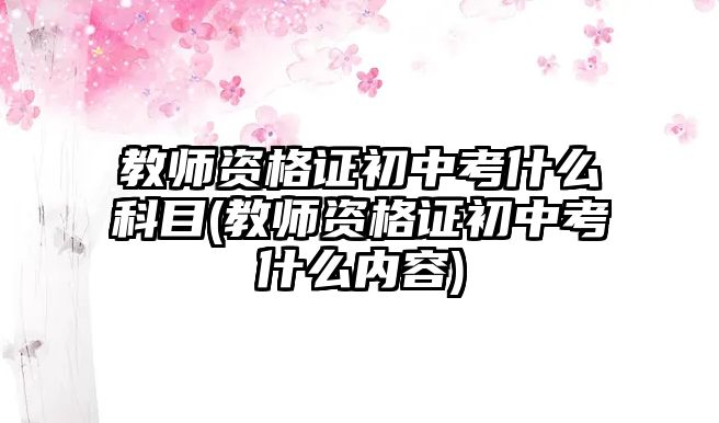 教師資格證初中考什么科目(教師資格證初中考什么內容)