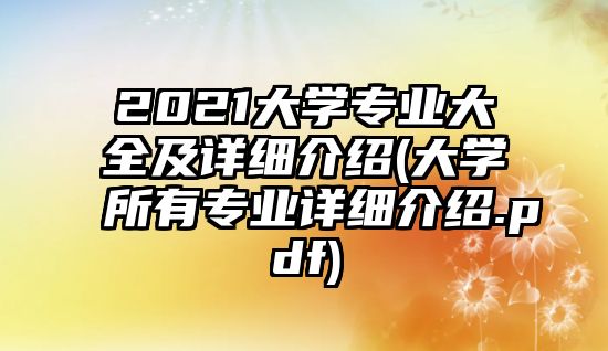 2021大學專業(yè)大全及詳細介紹(大學所有專業(yè)詳細介紹.pdf)