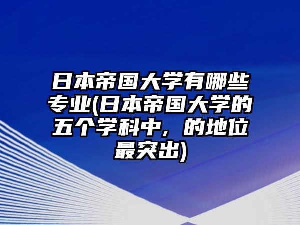 日本帝國大學(xué)有哪些專業(yè)(日本帝國大學(xué)的五個學(xué)科中, 的地位最突出)