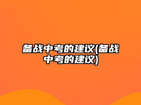 備戰(zhàn)中考的建議(備戰(zhàn)中考的建議)