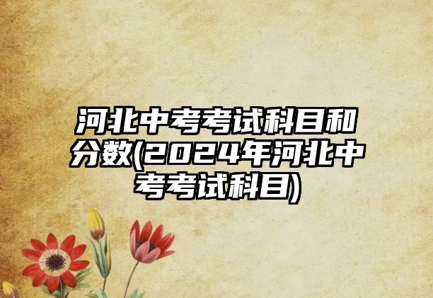 河北中考考試科目和分?jǐn)?shù)(2024年河北中考考試科目)