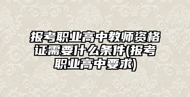 報考職業(yè)高中教師資格證需要什么條件(報考職業(yè)高中要求)