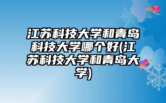 江蘇科技大學(xué)和青島科技大學(xué)哪個(gè)好(江蘇科技大學(xué)和青島大學(xué))