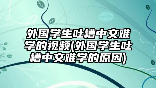 外國(guó)學(xué)生吐槽中文難學(xué)的視頻(外國(guó)學(xué)生吐槽中文難學(xué)的原因)