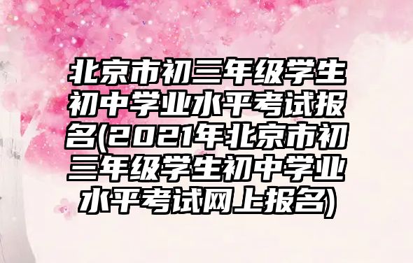 北京市初三年級(jí)學(xué)生初中學(xué)業(yè)水平考試報(bào)名(2021年北京市初三年級(jí)學(xué)生初中學(xué)業(yè)水平考試網(wǎng)上報(bào)名)