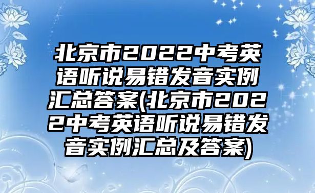 北京市2022中考英語聽說易錯發(fā)音實例匯總答案(北京市2022中考英語聽說易錯發(fā)音實例匯總及答案)