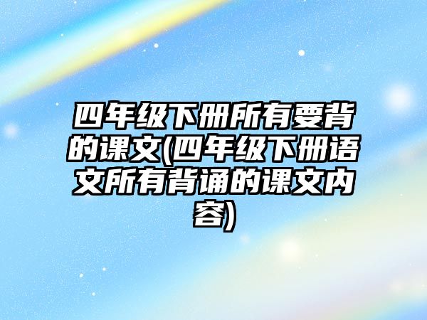 四年級(jí)下冊(cè)所有要背的課文(四年級(jí)下冊(cè)語(yǔ)文所有背誦的課文內(nèi)容)