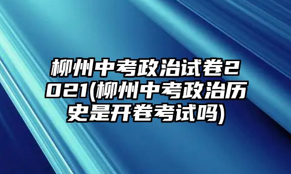 柳州中考政治試卷2021(柳州中考政治歷史是開卷考試嗎)