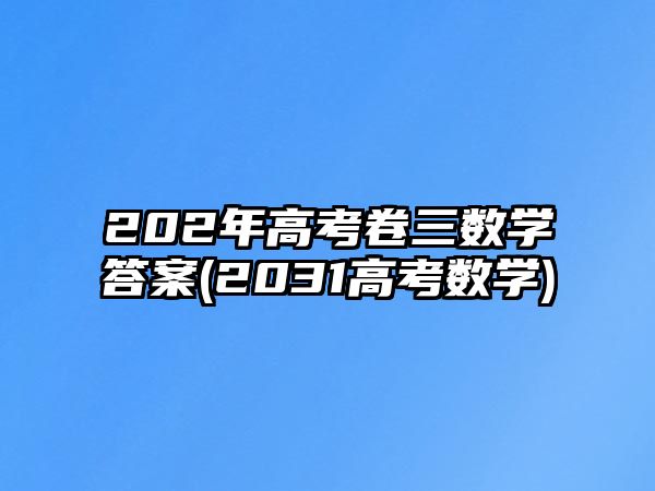 202年高考卷三數(shù)學(xué)答案(2031高考數(shù)學(xué))