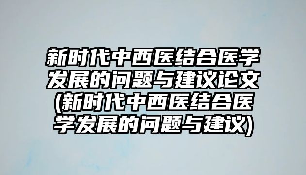 新時(shí)代中西醫(yī)結(jié)合醫(yī)學(xué)發(fā)展的問題與建議論文(新時(shí)代中西醫(yī)結(jié)合醫(yī)學(xué)發(fā)展的問題與建議)