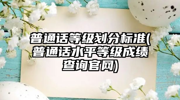 普通話等級劃分標準(普通話水平等級成績查詢官網(wǎng))