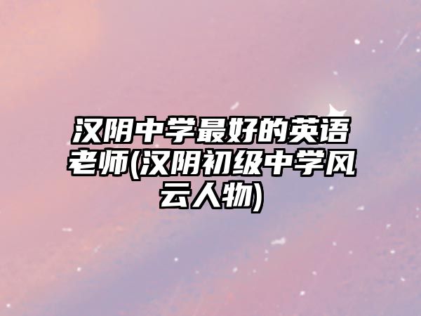 漢陰中學(xué)最好的英語(yǔ)老師(漢陰初級(jí)中學(xué)風(fēng)云人物)