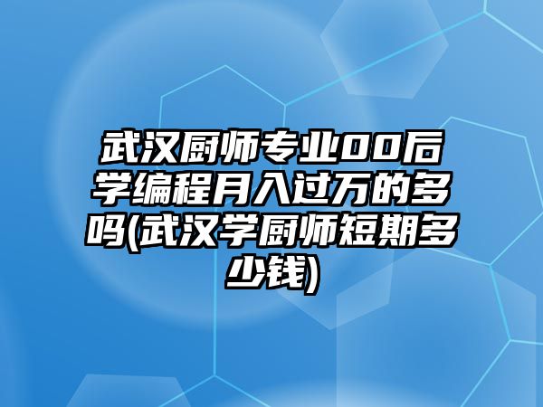 武漢廚師專業(yè)00后學編程月入過萬的多嗎(武漢學廚師短期多少錢)